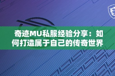 奇迹MU私服经验分享：如何打造属于自己的传奇世界