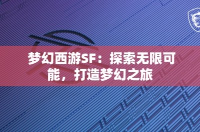 梦幻西游SF：探索无限可能，打造梦幻之旅