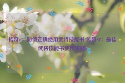 传奇sf：如何正确使用武将技能书(传奇SF：最佳武将技能书使用攻略)