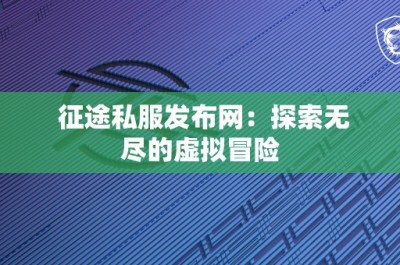 征途私服发布网：探索无尽的虚拟冒险