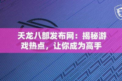 天龙八部发布网：揭秘游戏热点，让你成为高手