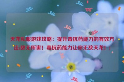 天龙私服游戏攻略：提升毒抗药能力的有效方法(敌无所害！毒抗药能力让你无敌天龙！)