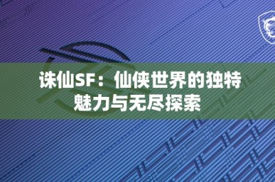 诛仙SF：仙侠世界的独特魅力与无尽探索