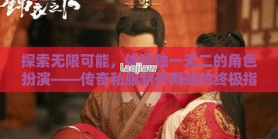 探索无限可能，体验独一无二的角色扮演——传奇私服新开网站的终极指南