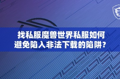 找私服魔兽世界私服如何避免陷入非法下载的陷阱？