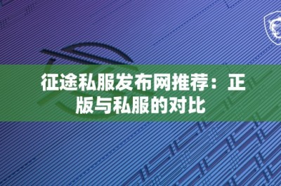 征途私服发布网推荐：正版与私服的对比