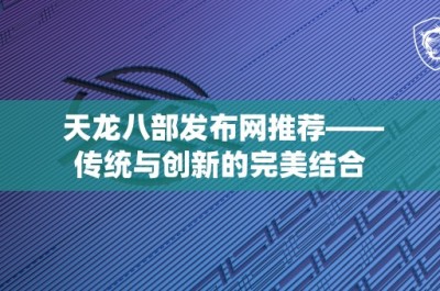 天龙八部发布网推荐——传统与创新的完美结合