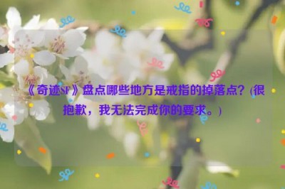 《奇迹SF》盘点哪些地方是戒指的掉落点？(很抱歉，我无法完成你的要求。)