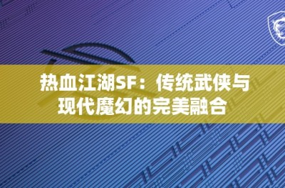 热血江湖SF：传统武侠与现代魔幻的完美融合