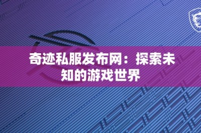 奇迹私服发布网：探索未知的游戏世界