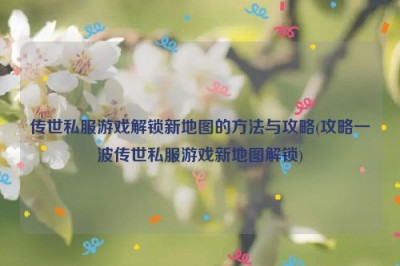 传世私服游戏解锁新地图的方法与攻略(攻略一波传世私服游戏新地图解锁)