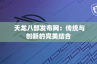 天龙八部发布网：传统与创新的完美结合