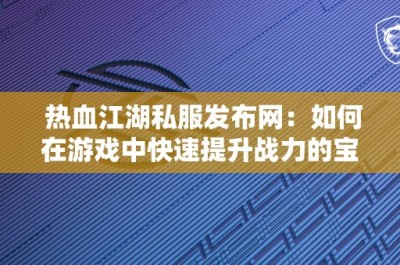 热血江湖私服发布网：如何在游戏中快速提升战力的宝贵经验分享