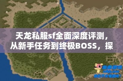 天龙私服sf全面深度评测，从新手任务到终极BOSS，探索游戏各版本特色与玩法进阶攻略