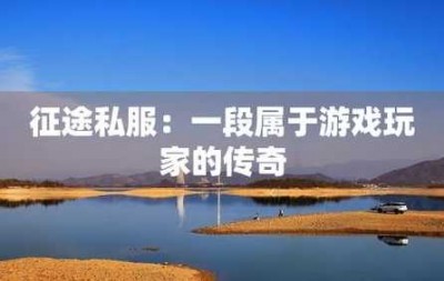 征途私服探秘：打造独一无二的传奇之旅！