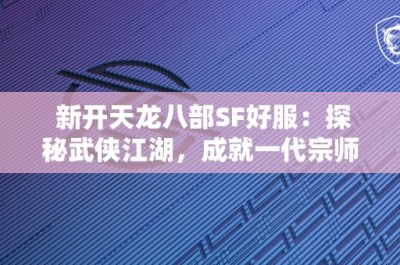 新开天龙八部SF好服：探秘武侠江湖，成就一代宗师