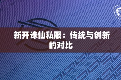 新开诛仙私服：传统与创新的对比