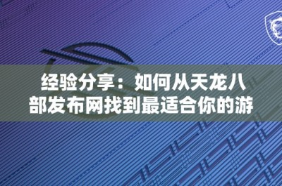 经验分享：如何从天龙八部发布网找到最适合你的游戏