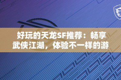 好玩的天龙SF推荐：畅享武侠江湖，体验不一样的游戏乐趣