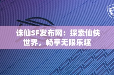 诛仙SF发布网：探索仙侠世界，畅享无限乐趣