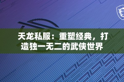 天龙私服：重塑经典，打造独一无二的武侠世界