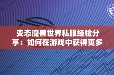 变态魔兽世界私服经验分享：如何在游戏中获得更多乐趣