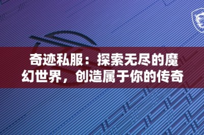 奇迹私服：探索无尽的魔幻世界，创造属于你的传奇