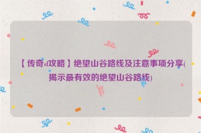 【传奇sf攻略】绝望山谷路线及注意事项分享(揭示最有效的绝望山谷路线)