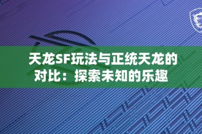 天龙SF玩法与正统天龙的对比：探索未知的乐趣