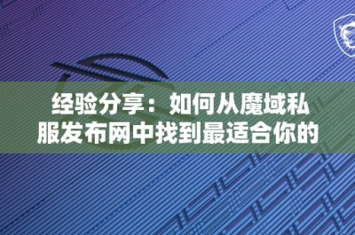 经验分享：如何从魔域私服发布网中找到最适合你的游戏