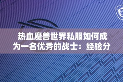 热血魔兽世界私服如何成为一名优秀的战士：经验分享与技巧总结