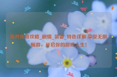 新开传奇攻略_剧情_装备_特色详解:享受无限畅游，开启你的游戏人生！