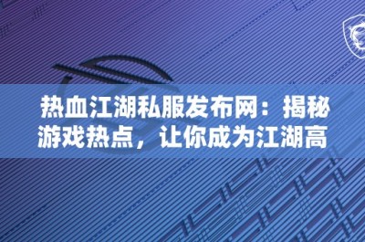 热血江湖私服发布网：揭秘游戏热点，让你成为江湖高手！