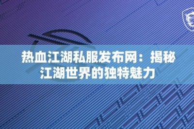 热血江湖私服发布网：揭秘江湖世界的独特魅力