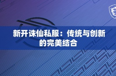 新开诛仙私服：传统与创新的完美结合