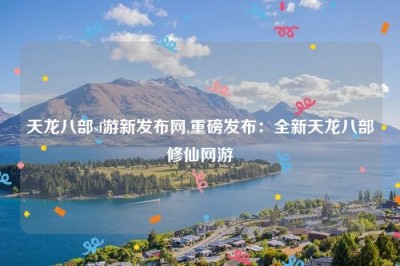 天龙八部sf游新发布网,重磅发布：全新天龙八部修仙网游