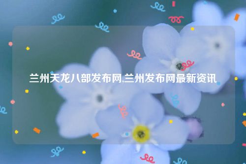 兰州天龙八部发布网,兰州发布网最新资讯