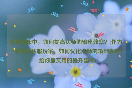 传奇私服中，如何提高法师的输出效率？(作为一名传奇私服玩家，如何优化法师的输出表现？  给你最实用的提升建议)