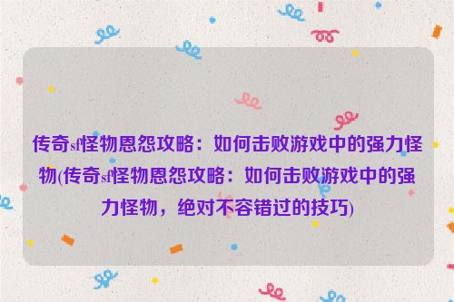 传奇sf怪物恩怨攻略：如何击败游戏中的强力怪物(传奇sf怪物恩怨攻略：如何击败游戏中的强力怪物，绝对不容错过的技巧)