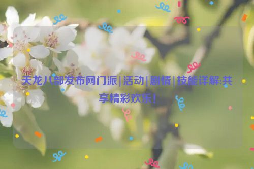 天龙八部发布网门派|活动|剧情|技能详解:共享精彩欢乐！