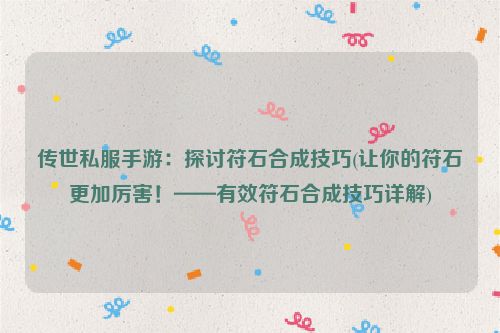 传世私服手游：探讨符石合成技巧(让你的符石更加厉害！——有效符石合成技巧详解)