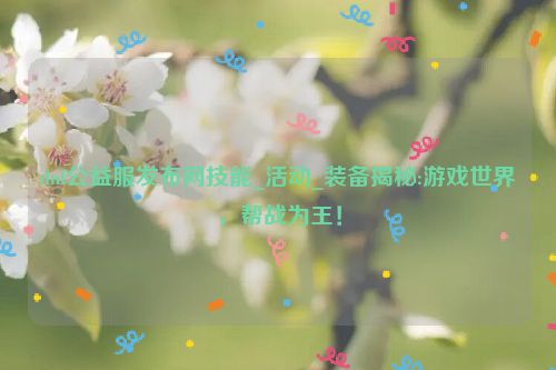 dnf公益服发布网技能_活动_装备揭秘:游戏世界，帮战为王！