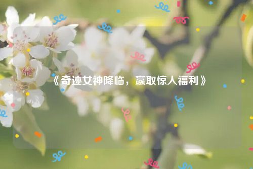 《奇迹女神降临，赢取惊人福利》