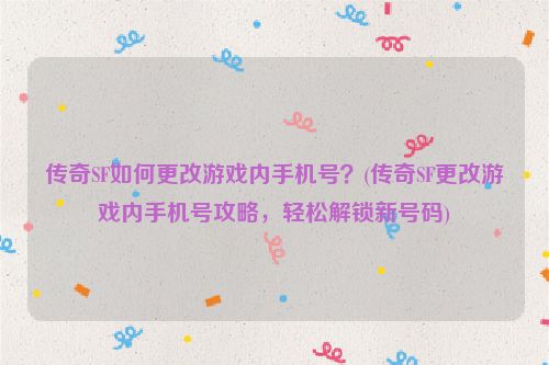 传奇SF如何更改游戏内手机号？(传奇SF更改游戏内手机号攻略，轻松解锁新号码)