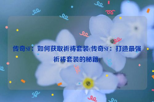 传奇SF：如何获取祈祷套装(传奇SF：打造最强祈祷套装的秘籍)