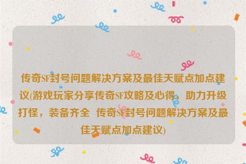 传奇SF封号问题解决方案及最佳天赋点加点建议(游戏玩家分享传奇SF攻略及心得，助力升级打怪，装备齐全  传奇SF封号问题解决方案及最佳天赋点加点建议)