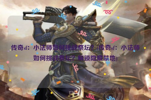 传奇sf：小法师如何挑战祭坛？(传奇sf：小法师如何挑战祭坛？解锁隐藏禁地)