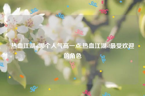 热血江湖sf哪个人气高一点,热血江湖sf最受欢迎的角色