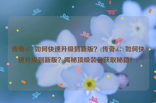 传奇sf：如何快速升级到新版？(传奇sf：如何快速升级到新版？揭秘顶级装备获取秘籍！)