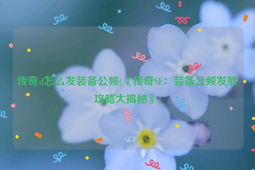 传奇sf怎么发装备公频(《传奇SF：装备公频发放攻略大揭秘》)